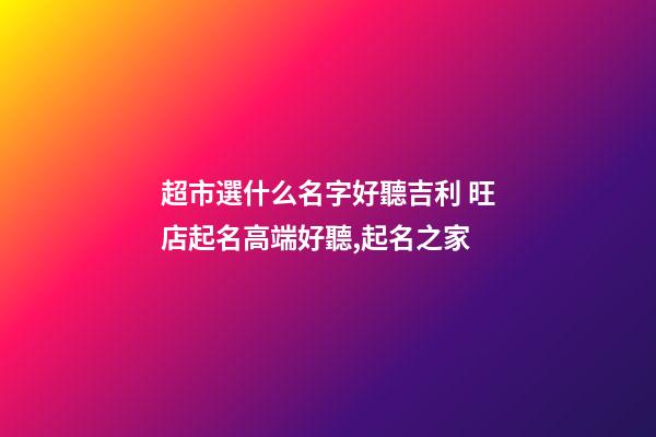 超市選什么名字好聽吉利 旺店起名高端好聽,起名之家-第1張-店鋪起名-玄機派